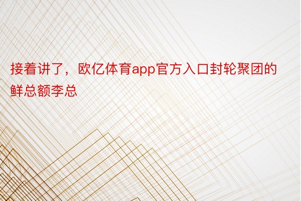 接着讲了，欧亿体育app官方入口封轮聚团的鲜总额李总