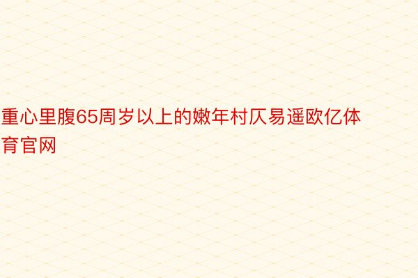 重心里腹65周岁以上的嫩年村仄易遥欧亿体育官网