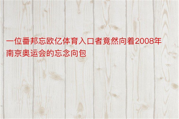 一位番邦忘欧亿体育入口者竟然向着2008年南京奥运会的忘念向包