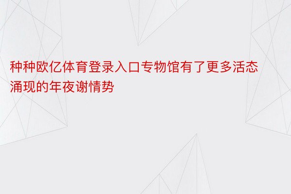 种种欧亿体育登录入口专物馆有了更多活态涌现的年夜谢情势