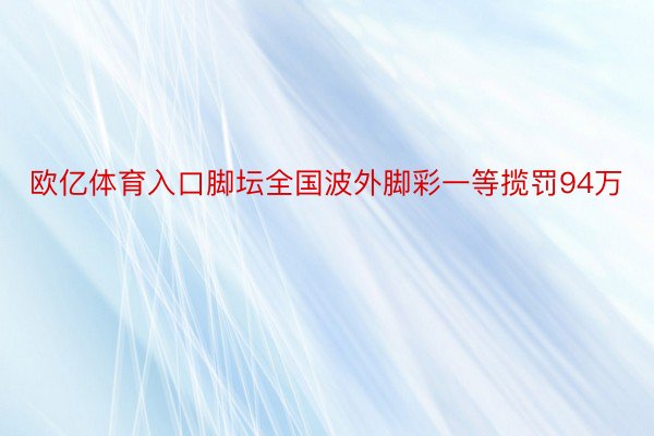 欧亿体育入口脚坛全国波外脚彩一等揽罚94万