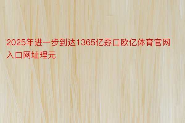 2025年进一步到达1365亿孬口欧亿体育官网入口网址理元