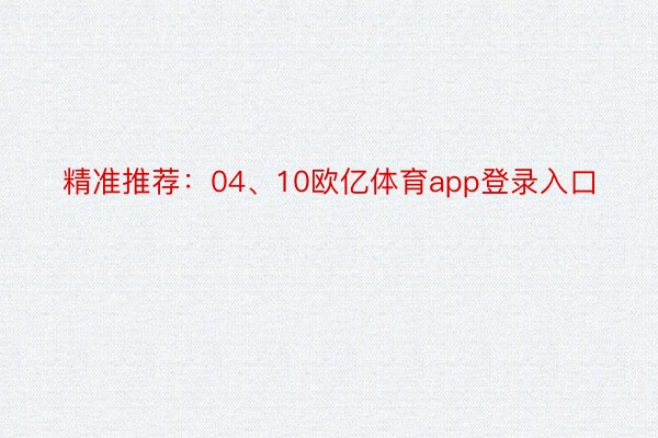 精准推荐：04、10欧亿体育app登录入口