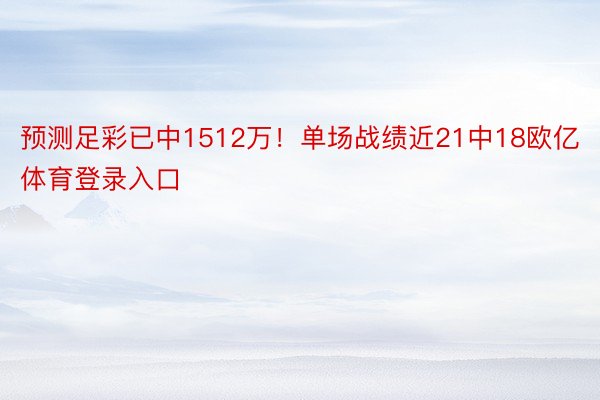 预测足彩已中1512万！单场战绩近21中18欧亿体育登录入口